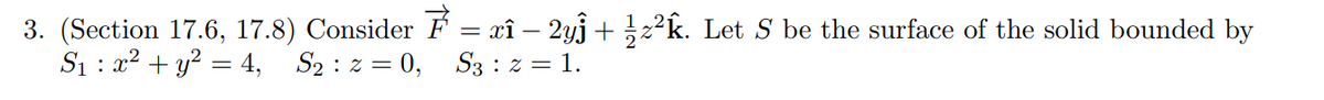 3. (Section 17.6, 17.8) Consider ₹ = rî – 2yĵ + ½z²k. Let S be the surface of the solid bounded by
S₁ : x² + y² = 4, S₂: z = 0, S3 : 2 = 1.