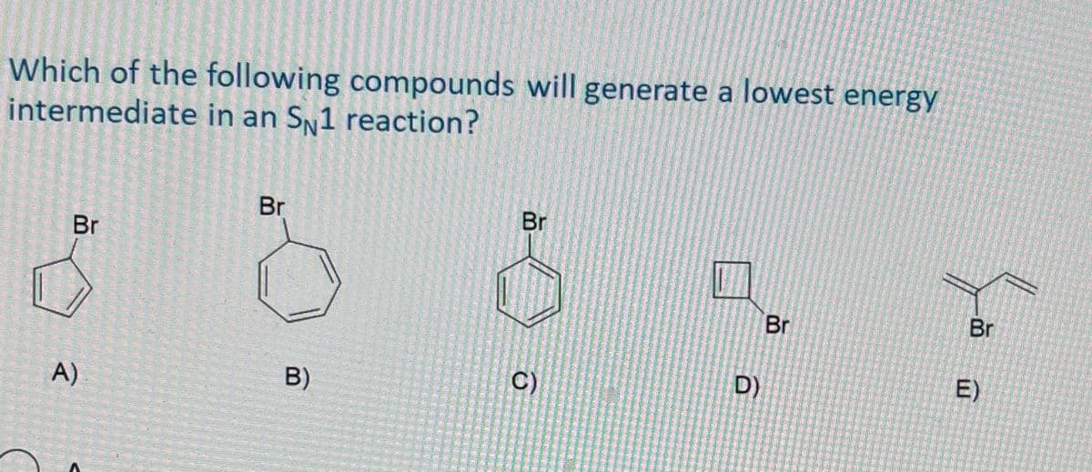 Which of the following compounds will generate a lowest energy
intermediate in an SN1 reaction?
Br
Br
Br
Br
Br
E)
D)
C)
B)
A)