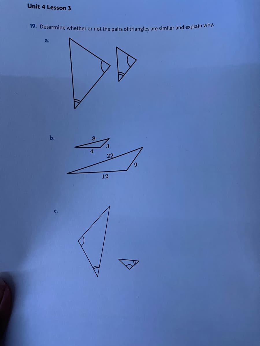 Unit 4 Lesson 3
19. Determine whether or not the pairs of triangles are similar and explain Wily:
a.
b.
8.
3.
22
12
с.
