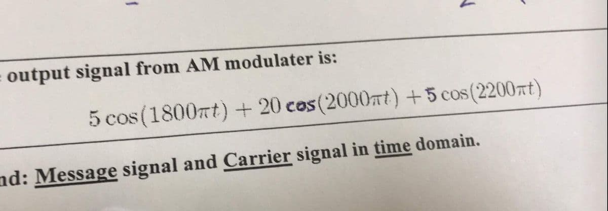 output signal from AM modulater is:
5 cos (1800rt) + 20 cos (2000TT) +5 cos (2200rt)
nd: Message signal and Carrier signal in time domain.
