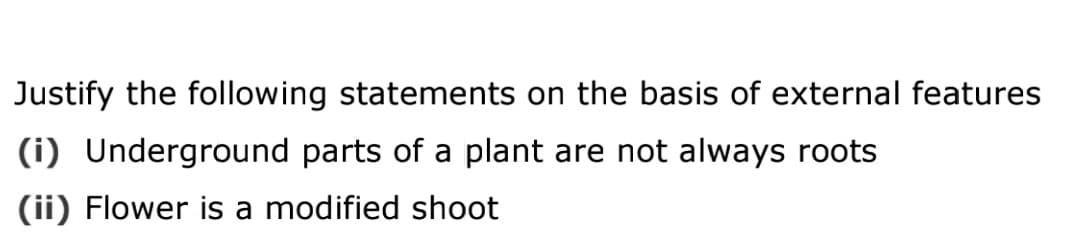 Justify the following statements on the basis of external features
(i) Underground parts of a plant are not always roots
(ii) Flower is a modified shoot
