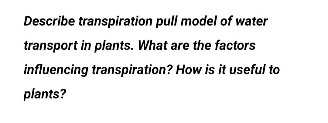 Describe transpiration pull model of water
transport in plants. What are the factors
influencing transpiration? How is it useful to
plants?
