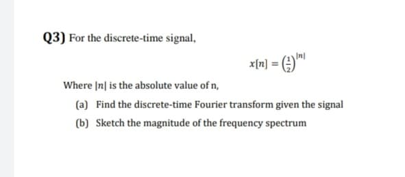 Q3) For the discrete-time signal,
In
x[n] =
Where In| is the absolute value of n,
(a) Find the discrete-time Fourier transform given the signal
(b) Sketch the magnitude of the frequency spectrum
