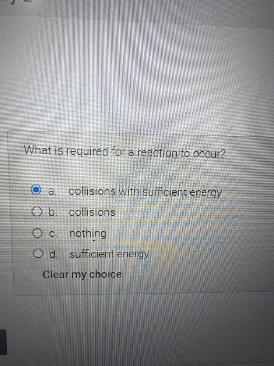 What is required for a reaction to occur?
a.
collisions with sufficient energy
O b. collisions
O c nothing
O d. sufficient energy
Clear my choice
