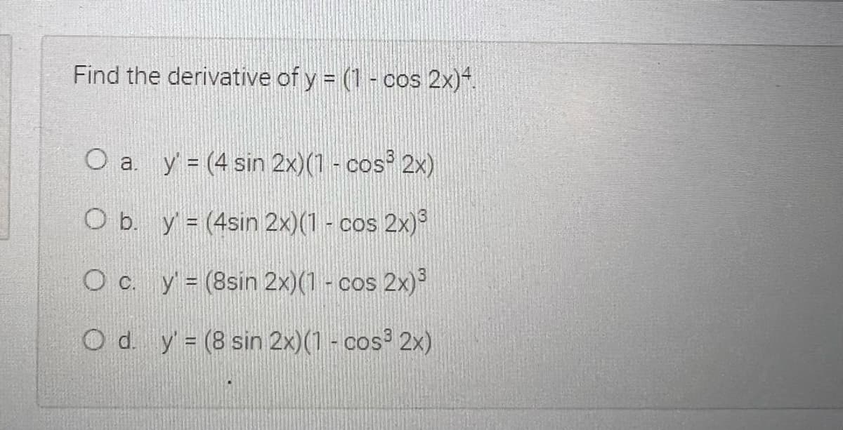 Find the derivative of y = (1- cos 2x)
O a y = (4 sin 2x)(1 - cos 2x)
O b. y = (4sin 2x)(1 - cos 2x)°
O c. y= (8sin 2x)(1 - cos 2x)
O d. y = (8 sin 2x)(1 - cos 2x)
