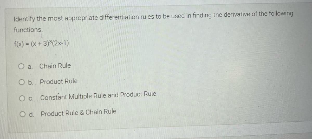 Identify the most appropriate differentiation rules to be used in finding the derivative of the following
functions.
f(x) = (x + 3)°(2x-1)
O a. Chain Rule
O b. Product Rule
O c. Constant Multiple Rule and Product Rule
Od.
Product Rule & Chain Rule
