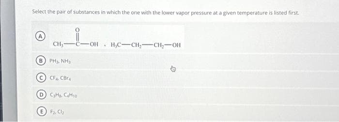 Select the pair of substances in which the one with the lower vapor pressure at a given temperature is listed first.
A
CH₂
B) PH3, NH3
CFA, CBra
D) C3H8, CH10
E F₂, Cl₂
OH
.
H₂C-CH₂ CH₂-OH