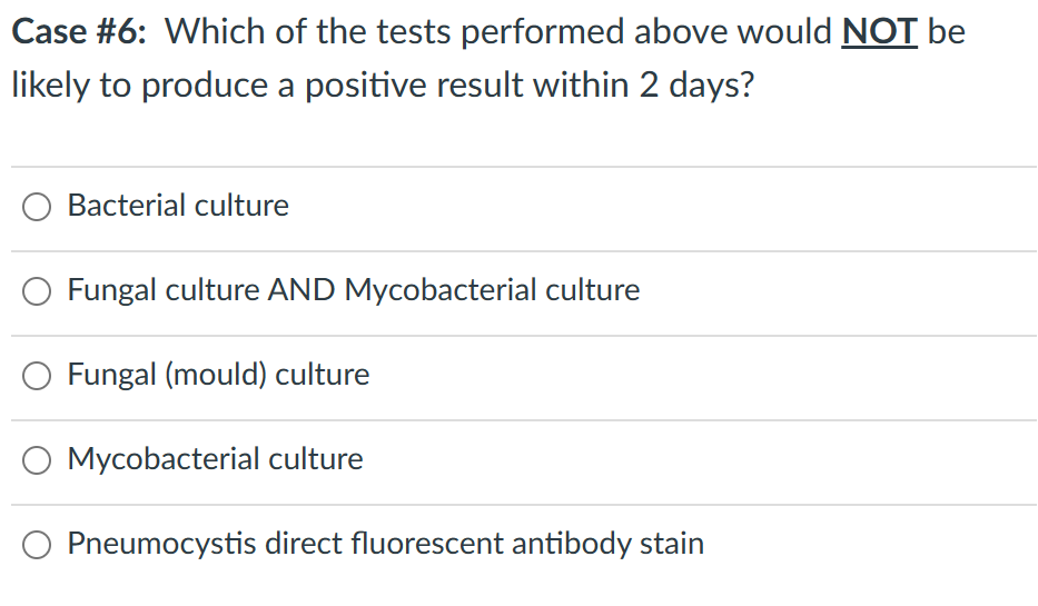 Case #6: Which of the tests performed above would NOT be
likely to produce a positive result within 2 days?
Bacterial culture
Fungal culture AND Mycobacterial culture
Fungal (mould) culture
Mycobacterial culture
Pneumocystis direct fluorescent antibody stain
