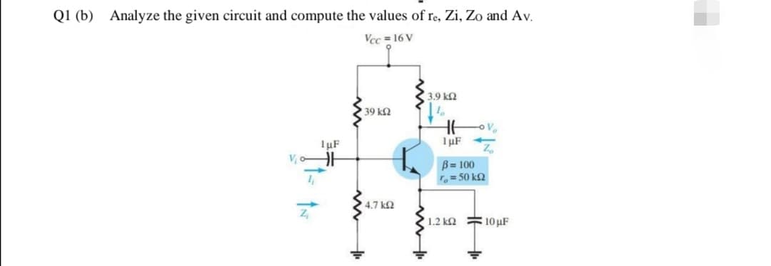 Q1 (b) Analyze the given circuit and compute the values of re, Zi, Zo and Av.
Vcc= 16 V
V₁
4
ÎN
1uF
• 39 ΚΩ
4.7 ΚΩ
3.9 ΚΩ
1 μF
B= 100
ro = 50 ΚΩ
1.2 ΚΩ
10 μF