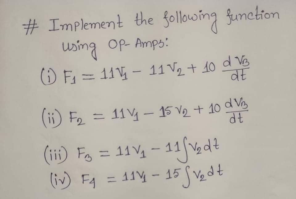 # Implement the following funetion
using Op Amps:
() F = 11 - 11 V2 + 10 d V
%3D
व
(ii) F2 = 11Vy- 15 V2 + 10 d Vy
( = 11 V4 - 11 gdt
(iii) Fo
(iv) FA:
= 11 - 15 V, dt
%3D
