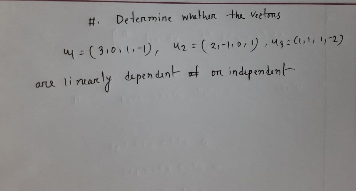 #.
Determine whether the vectors
14 = (310111-1), 42 = (21-11011), 43 = (1, 1, 11-2)
on
li mearly dependent of
independent
are lin