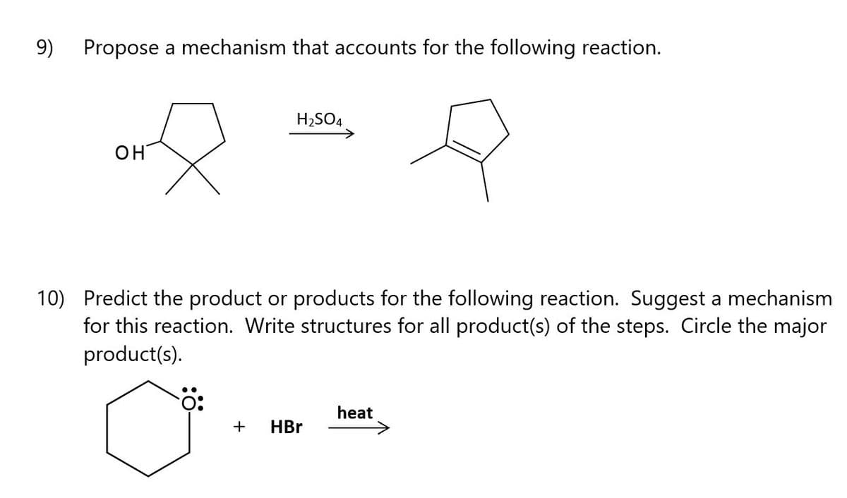 9)
Propose a mechanism that accounts for the following reaction.
H2SO4
OH
10) Predict the product or products for the following reaction. Suggest a mechanism
for this reaction. Write structures for all product(s) of the steps. Circle the major
product(s).
heat
+
HBr
