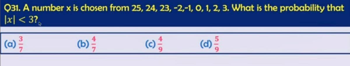 Q31. A number x is chosen from 25, 24, 23, -2,-1, 0, 1, 2, 3. What is the probability that
|x| < 3?
(a)
37
(b) 1/14
(c)
(d)