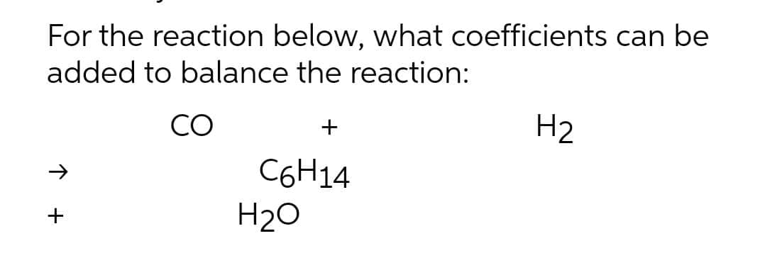 For the reaction below, what coefficients can be
added to balance the reaction:
CO
H2
C6H14
H2O
+
