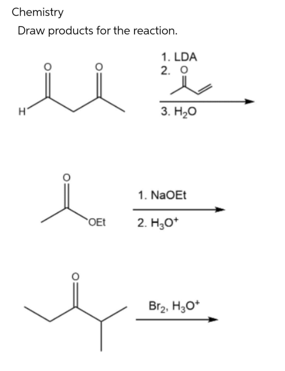 Chemistry
Draw products for the reaction.
1. LDA
2. O
3. H2O
1. NaOEt
OEt
2. H;0*
Br2, H3O*
