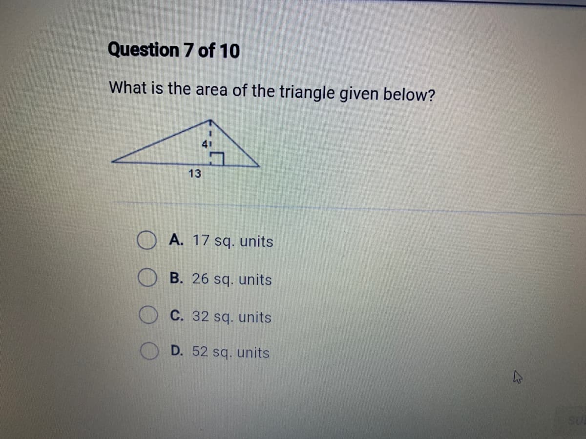 Question 7 of 10
What is the area of the triangle given below?
13
A. 17 sq. units
B. 26 sq. units
C. 32 sq. units
D. 52 sq. units
4