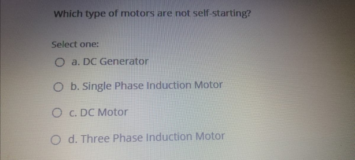 Which type of motors are not self-starting?
Select one:
O a. DC Generator
O b. Single Phase Induction Motor
O c. DC Motor
O d. Three Phase Induction Motor
