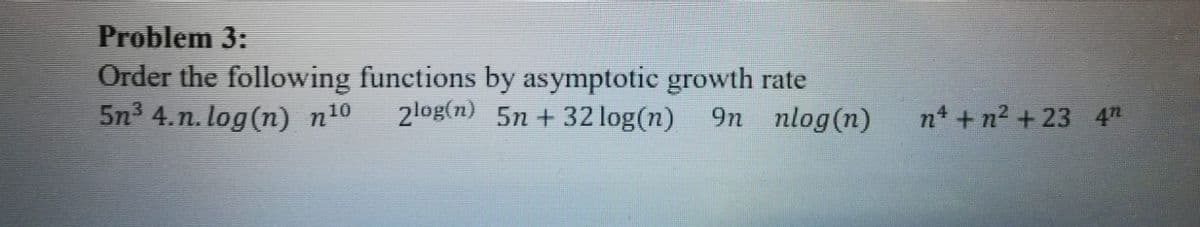 Problem 3:
Order the following functions by asymptotic growth rate
5n 4.n. log(n) n!0
2log(n) 5n + 32 log(n) 9n nlog(n)
nt + n2 + 23 4"
