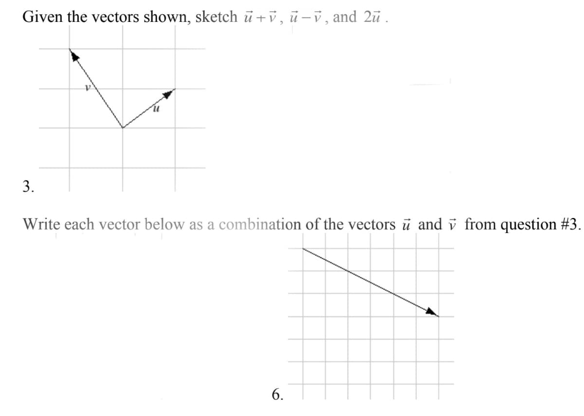 Given the vectors shown, sketch ū + v, ū–v, and 2ū .
3.
Write each vector below as a combination of the vectors ū and v from question #3.
6.
