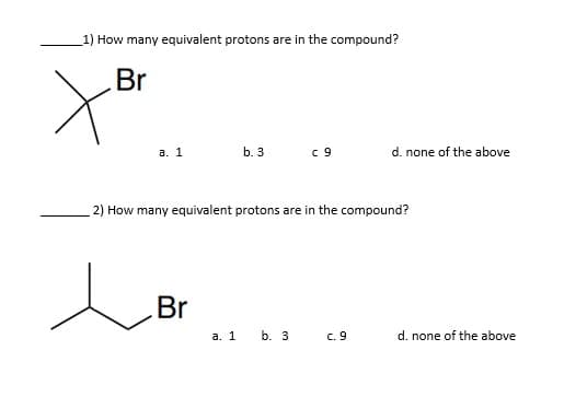 1) How many equivalent protons are in the compound?
Br
a. 1
b. 3
c9
2) How many equivalent protons are in the compound?
Br
a. 1 b. 3
c. 9
d. none of the above
d. none of the above