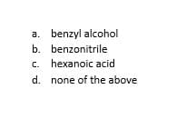 a. benzyl alcohol
b. benzonitrile
c. hexanoic acid
d. none of the above