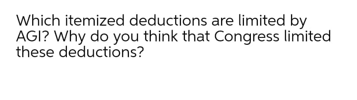 Which itemized deductions are limited by
AGI? Why do you think that Congress limited
these deductions?
