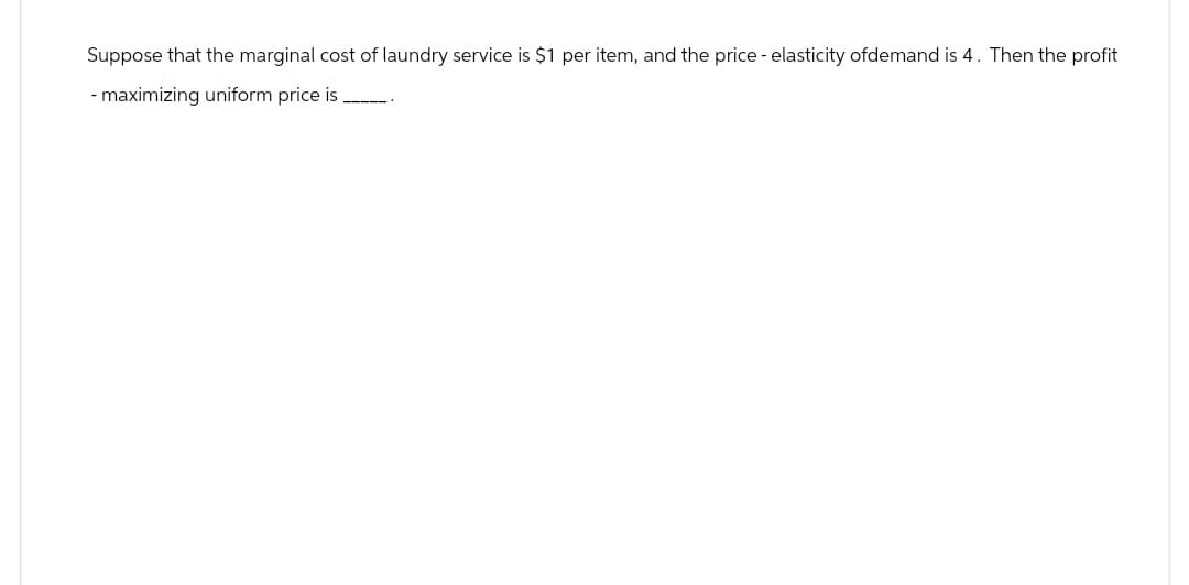 Suppose that the marginal cost of laundry service is $1 per item, and the price - elasticity ofdemand is 4. Then the profit
- maximizing uniform price is
------