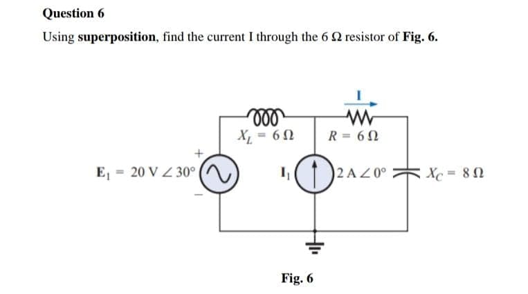 Question 6
Using superposition, find the current I through the 6 22 resistor of Fig. 6.
+
E₁ = 20 V Z 30°
moo
X₁ = 60
I₁
Fig. 6
R = 60
2 AZ0° Xc= 80