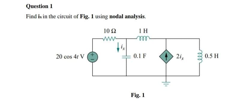 Question 1
Find ix in the circuit of Fig. 1 using nodal analysis.
20 cos 4t V
10 Ω
w
1H
0.1 F
Fig. 1
2ix
ele
0.5 H