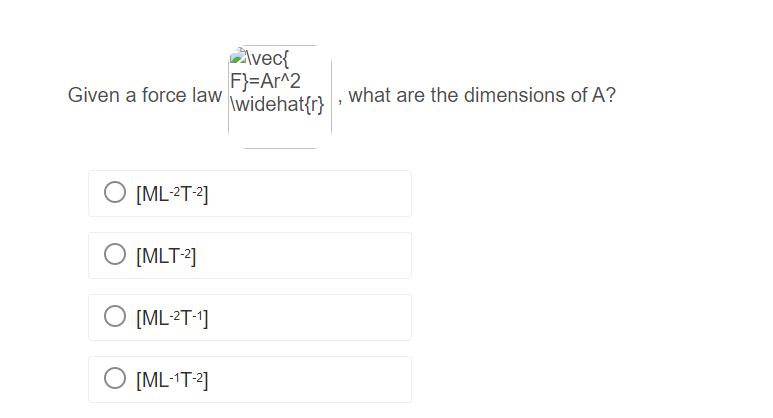 Given a force law
O [ML-2T-2]
O [MLT-2]
O [ML-2T-1]
O [ML-¹T-²]
Avec{
F}=Ar^2
\widehat{r}
"
what are the dimensions of A?