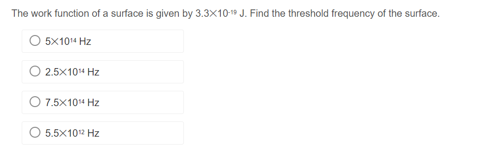 The work function of a surface is given by 3.3X10-19 J. Find the threshold frequency of the surface.
5X1014 Hz
2.5X1014 Hz
7.5X1014 Hz
5.5X10¹2 Hz