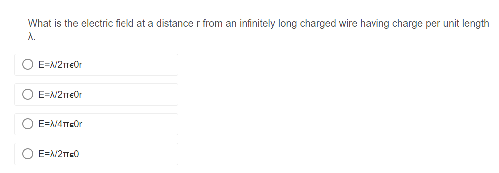 What is the electric field at a distance r from an infinitely long charged wire having charge per unit length
A.
E=N/2TeOr
E=N/2TeOr
E=N/4TTEOr
E=N/2TT€0