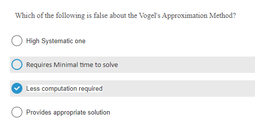 Which of the following is false about the Vogel's Approximation Method?
High Systematic one
Requires Minimal time to solve
Less computation required
Provides appropriate solution