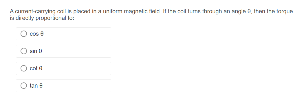 A current-carrying coil is placed in a uniform magnetic field. If the coil turns through an angle 0, then the torque
is directly proportional to:
cos e
sin e
cot e
tan 0