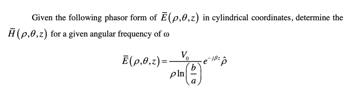 Given the following phasor form of Ē(p,0,z) in cylindrical coordinates, determine the
Ħ(p,0,z) for a given angular frequency of w
Ē(p,0,z)=
V₂
pln
b
-jßz
e P