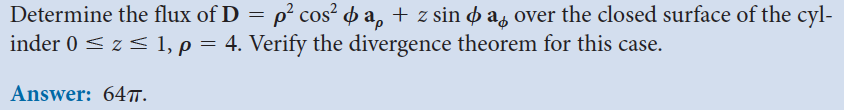 Determine the flux of D = p² cos² þap + z sin ☀ a over the closed surface of the cyl-
inder 0 ≤ z ≤ 1, p = 4. Verify the divergence theorem for this case.
Answer: 647.