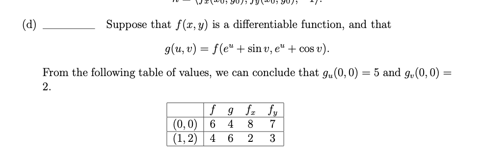 (d)
Suppose that f (x, y) is a differentiable function, and that
g(u, v) = f(e" + sin v, e“ + cos v).
From the following table of values, we can conclude that gu(0, 0)
= 5 and g,(0,0) =
2.
fz fy
f g
(0, 0)
(1, 2)
4
8
7
4
2
