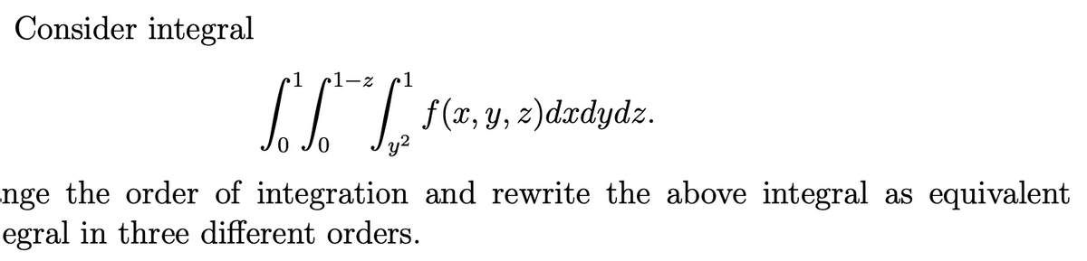 Consider integral
1-z
1
II (a, y, 2)dæedydz.
y2
nge the order of integration and rewrite the above integral as equivalent
egral in three different orders.
