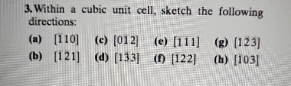 3. Within a cubic unit cell, sketch the following
directions:
(a) [110] (c) [012] (e) [111] (g) [123]
[121] (d) [133] (f) [122] (h) [103]
(b)