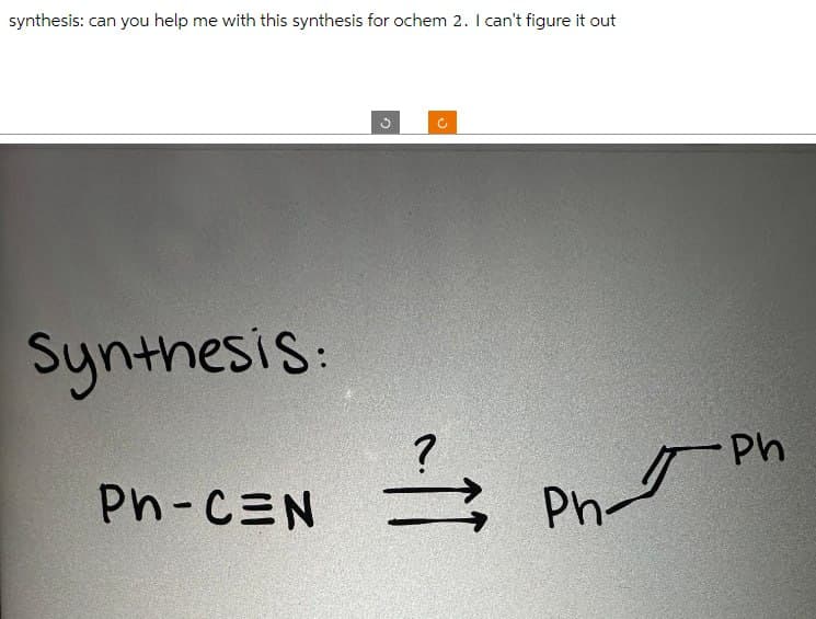 synthesis: can you help me with this synthesis for ochem 2. I can't figure it out
Synthesis:
Ph-CEN
?
=
Ph-
Ph