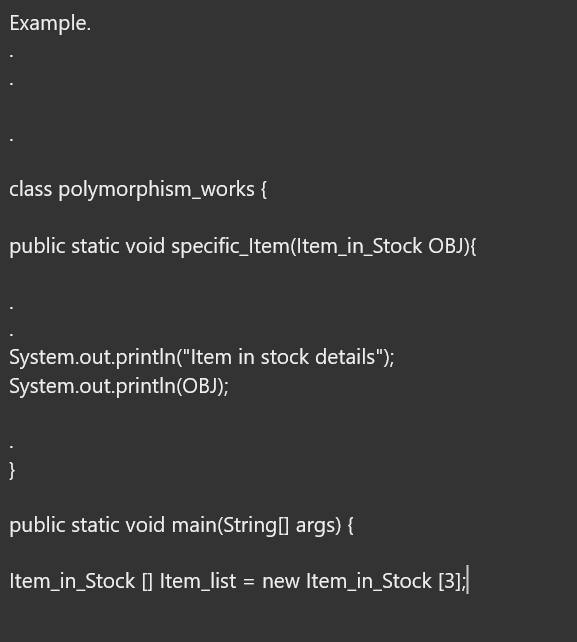 Example.
class polymorphism_works {
public static void specific_Item(Item_in_Stock OBJ){
System.out.println("Item in stock details");
System.out.println(OBJ);
}
public static void main(String[] args) {
Item_in_Stock [] Item_list = new Item_in_Stock [3];