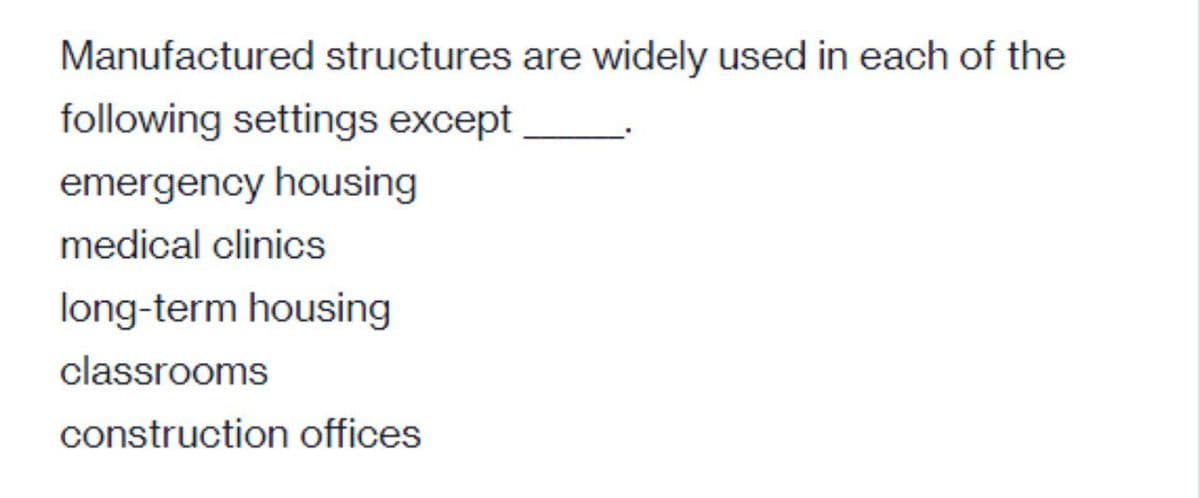 Manufactured structures are widely used in each of the
following settings except
emergency housing
medical clinics
long-term housing
classrooms
construction offices
