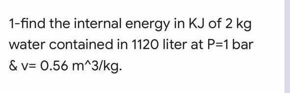1-find the internal energy in KJ of 2 kg
water contained in 1120 liter at P-1 bar
& v= 0.56 m^3/kg.
