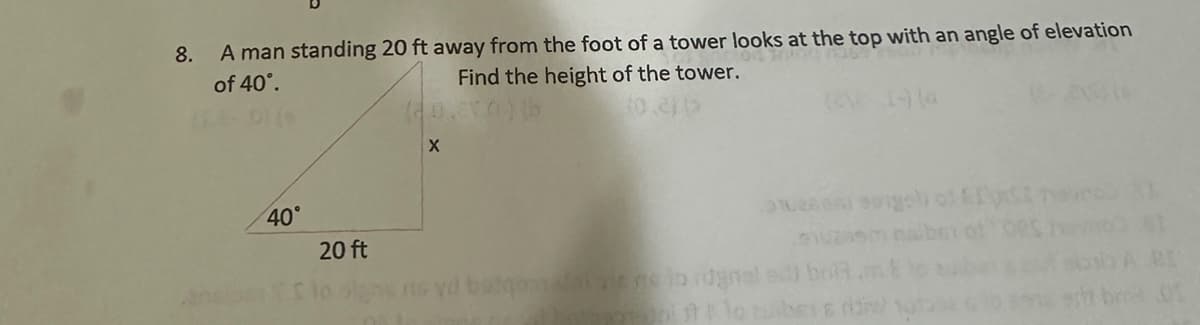 8.
A man standing 20 ft away from the foot of a tower looks at the top with an angle of elevation
of 40°.
Find the height of the tower.
(0.265
40°
20 ft
X
o sigol of y
vd badgoan dai vis ne to ragnal ad) bri m
plotuber &