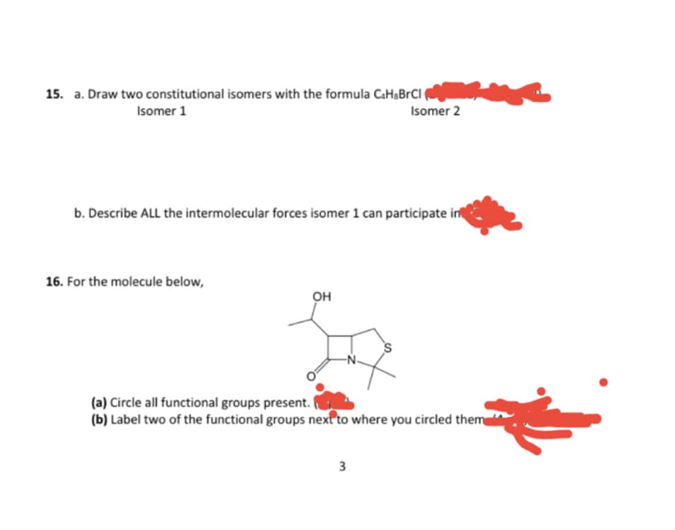 15. a. Draw two constitutional isomers with the formula CaHsBrCl (
Isomer 1
Isomer 2
b. Describe ALL the intermolecular forces isomer 1 can participate in
16. For the molecule below,
OH
(a) Circle all functional groups present.
(b) Label two of the functional groups next to where you circled them
3