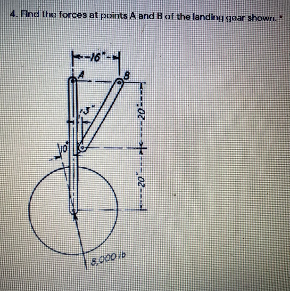 4. Find the forces at points A and B of the landing gear shown.
トー16"
8,000 b
