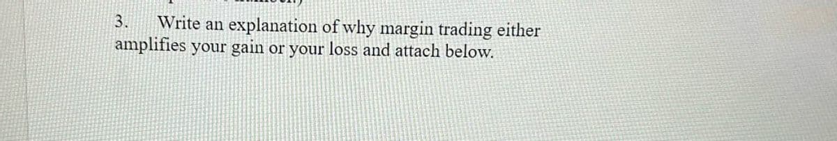 3.
Write an
explanation of why margin trading either
amplifies your gain or your loss and attach below.