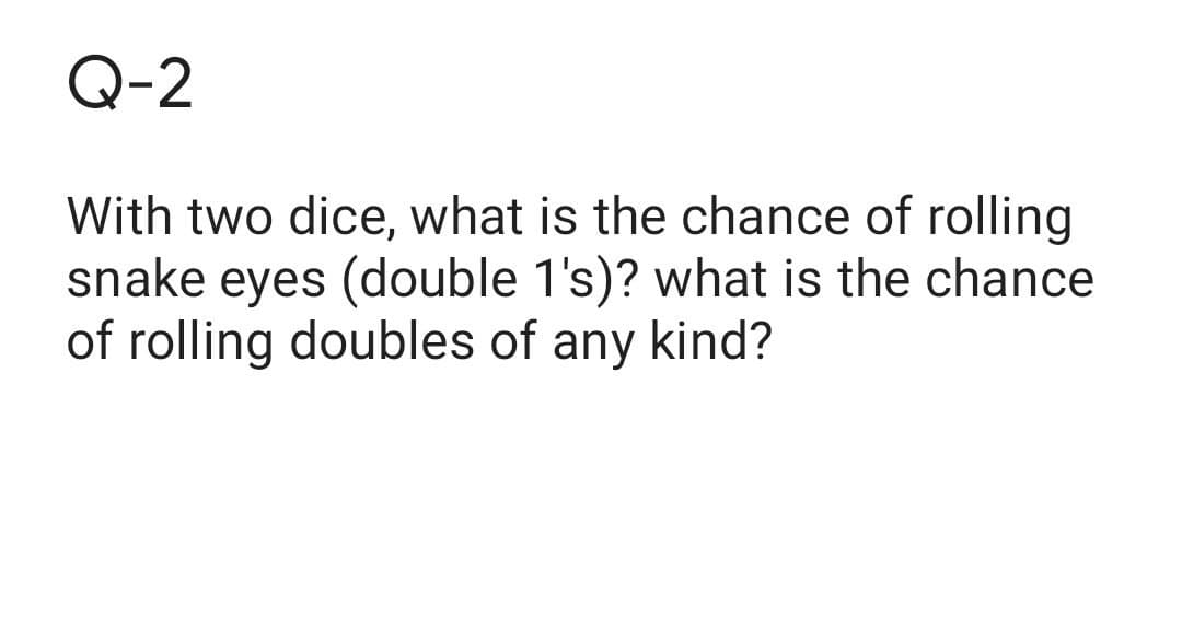 Q-2
With two dice, what is the chance of rolling
snake eyes (double 1's)? what is the chance
of rolling doubles of any kind?
