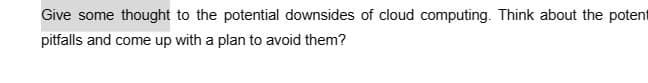 Give some thought to the potential downsides of cloud computing. Think about the potent
pitfalls and come up with a plan to avoid them?