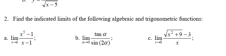 Vx- 5
2. Find the indicated limits of the following algebraic and trigonometric functions:
x' -1
a. lim-
x-1
VA² +9 -3.
tan a
b. lim
a-0 sin (2a)
c. lim
